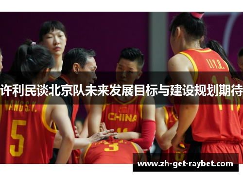 许利民谈北京队未来发展目标与建设规划期待