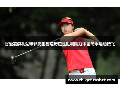 谷爱凌崇礼站精彩亮相创造历史性胜利助力中国冬季运动腾飞