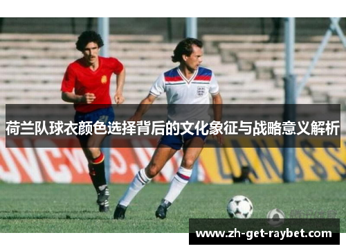 荷兰队球衣颜色选择背后的文化象征与战略意义解析