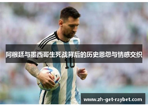 阿根廷与墨西哥生死战背后的历史恩怨与情感交织