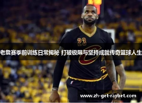 老詹赛季前训练日常揭秘 打破极限与坚持成就传奇篮球人生