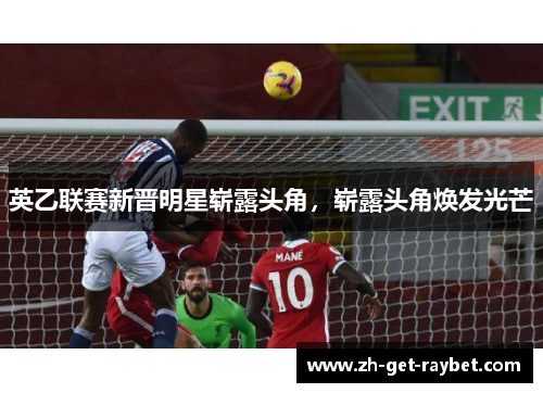 英乙联赛新晋明星崭露头角，崭露头角焕发光芒