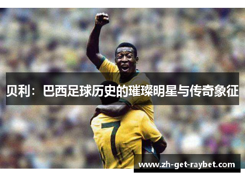 贝利：巴西足球历史的璀璨明星与传奇象征