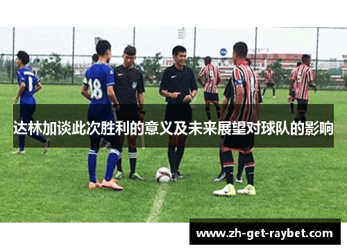 达林加谈此次胜利的意义及未来展望对球队的影响