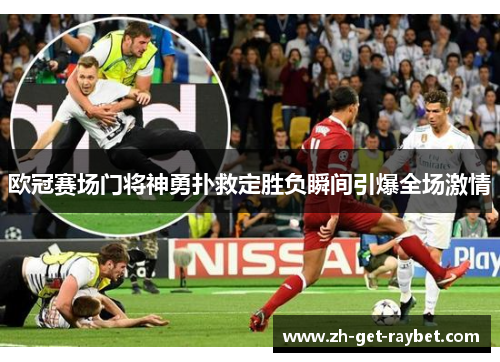 欧冠赛场门将神勇扑救定胜负瞬间引爆全场激情