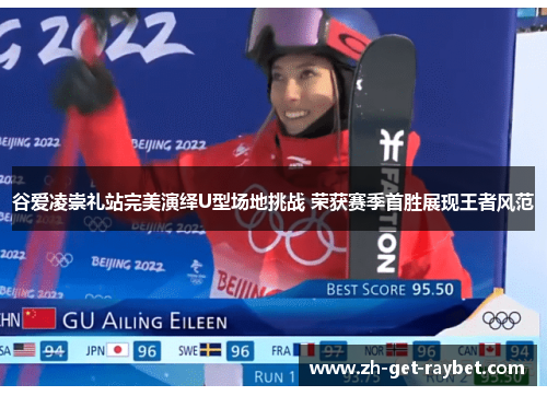谷爱凌崇礼站完美演绎U型场地挑战 荣获赛季首胜展现王者风范