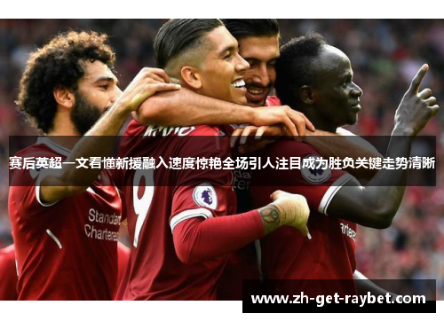 赛后英超一文看懂新援融入速度惊艳全场引人注目成为胜负关键走势清晰