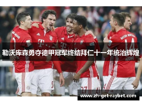 勒沃库森勇夺德甲冠军终结拜仁十一年统治辉煌