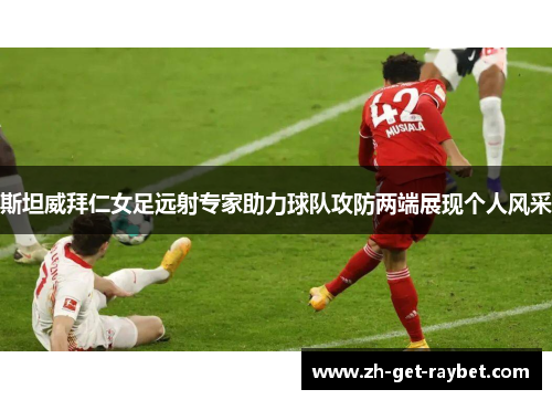 斯坦威拜仁女足远射专家助力球队攻防两端展现个人风采