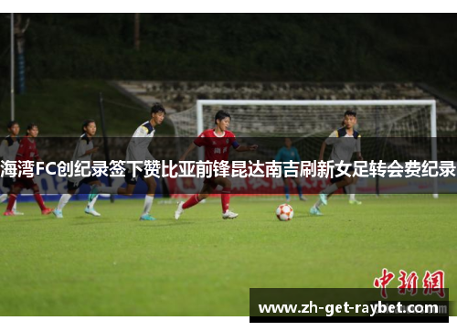 海湾FC创纪录签下赞比亚前锋昆达南吉刷新女足转会费纪录