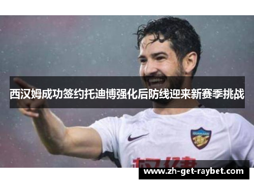 西汉姆成功签约托迪博强化后防线迎来新赛季挑战