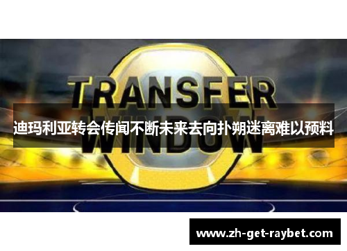 迪玛利亚转会传闻不断未来去向扑朔迷离难以预料