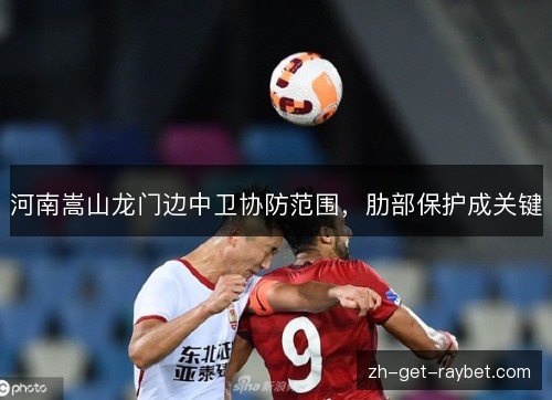河南嵩山龙门边中卫协防范围，肋部保护成关键